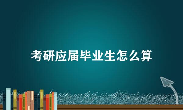考研应届毕业生怎么算
