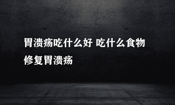 胃溃疡吃什么好 吃什么食物修复胃溃疡