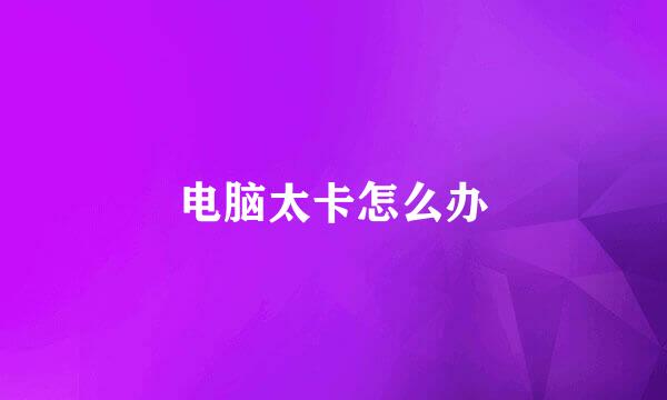 电脑太卡怎么办