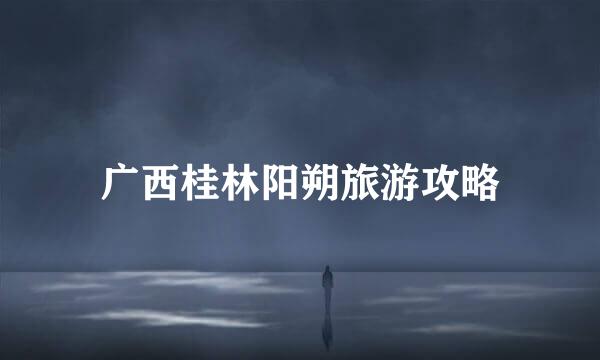 广西桂林阳朔旅游攻略