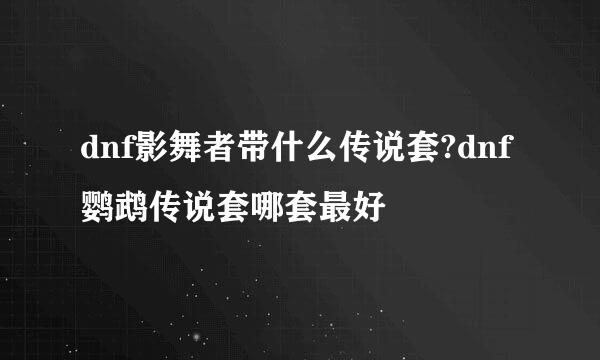 dnf影舞者带什么传说套?dnf鹦鹉传说套哪套最好