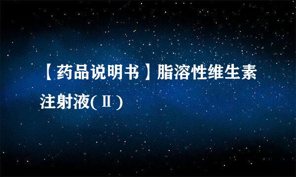 【药品说明书】脂溶性维生素注射液(Ⅱ)