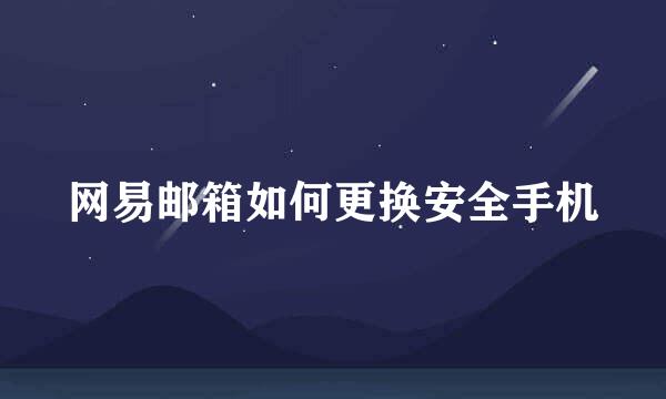 网易邮箱如何更换安全手机