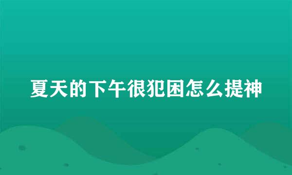 夏天的下午很犯困怎么提神