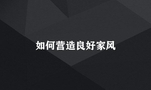 如何营造良好家风