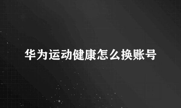 华为运动健康怎么换账号