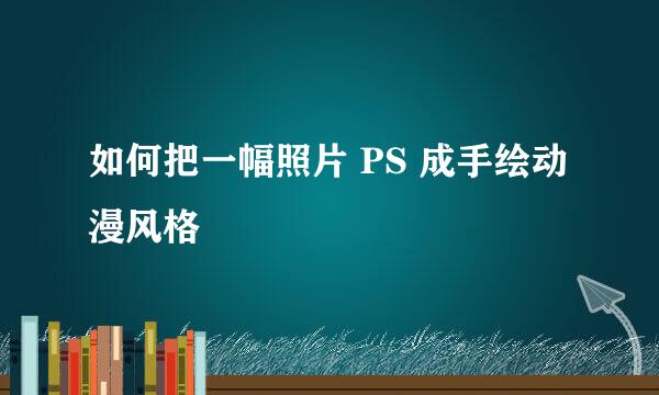 如何把一幅照片 PS 成手绘动漫风格
