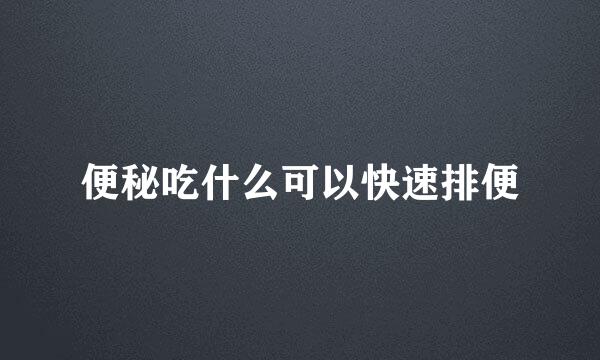 便秘吃什么可以快速排便
