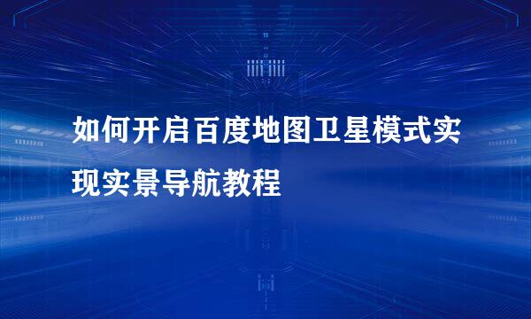 如何开启百度地图卫星模式实现实景导航教程