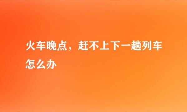 火车晚点，赶不上下一趟列车怎么办