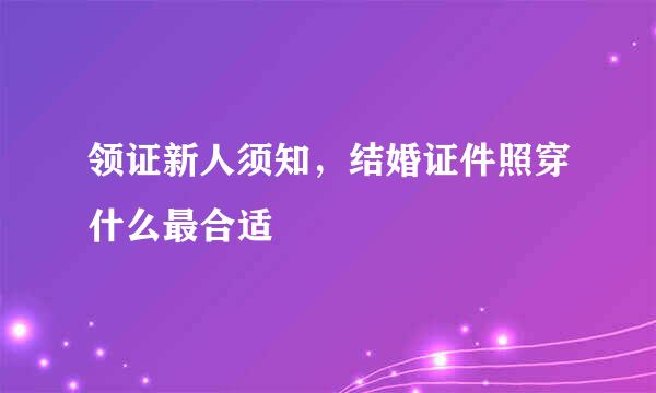 领证新人须知，结婚证件照穿什么最合适