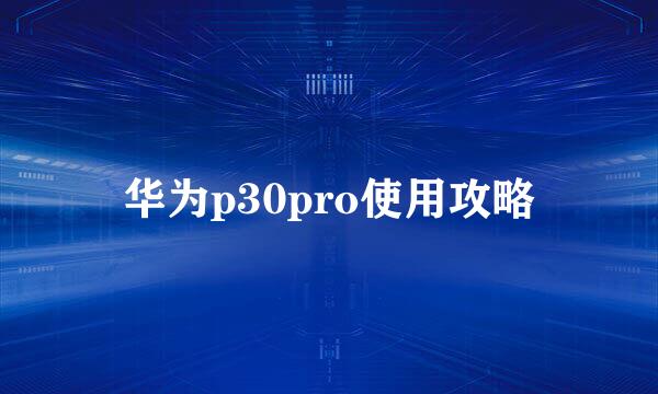 华为p30pro使用攻略