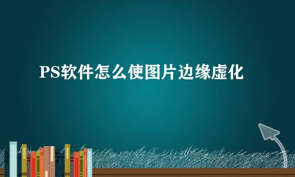 PS软件怎么使图片边缘虚化