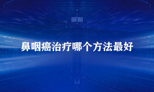 鼻咽癌治疗哪个方法最好