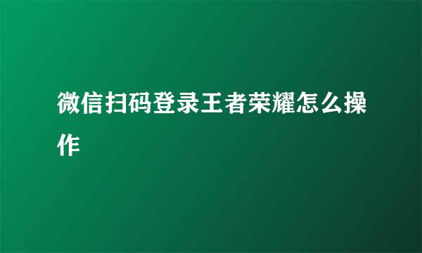 微信扫码登录王者荣耀怎么操作