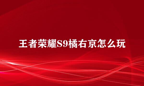 王者荣耀S9橘右京怎么玩