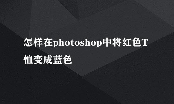 怎样在photoshop中将红色T恤变成蓝色