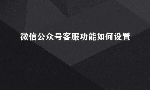 微信公众号客服功能如何设置