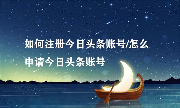 如何注册今日头条账号/怎么申请今日头条账号