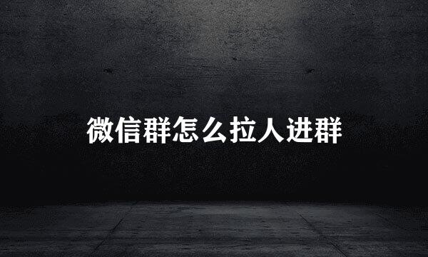 微信群怎么拉人进群