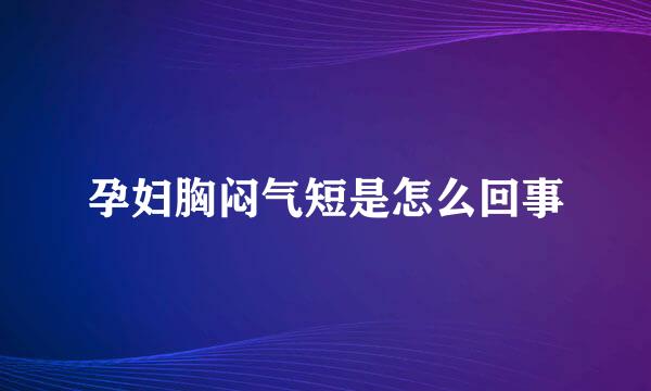 孕妇胸闷气短是怎么回事