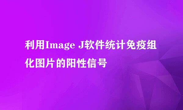 利用Image J软件统计免疫组化图片的阳性信号