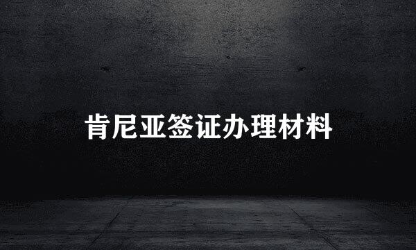 肯尼亚签证办理材料