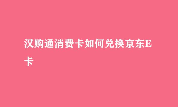 汉购通消费卡如何兑换京东E卡