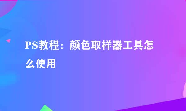 PS教程：颜色取样器工具怎么使用