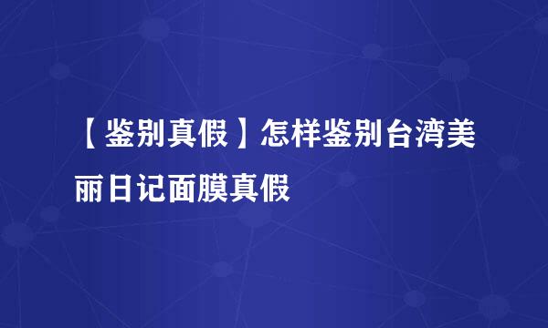 【鉴别真假】怎样鉴别台湾美丽日记面膜真假