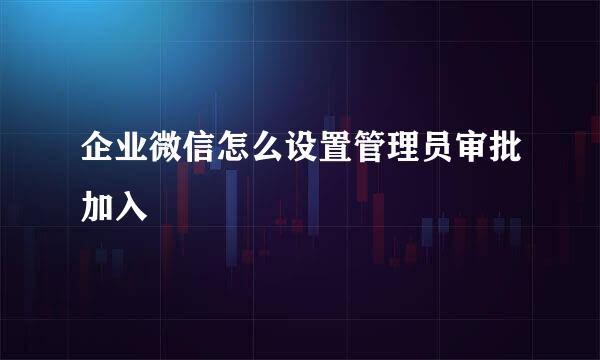 企业微信怎么设置管理员审批加入