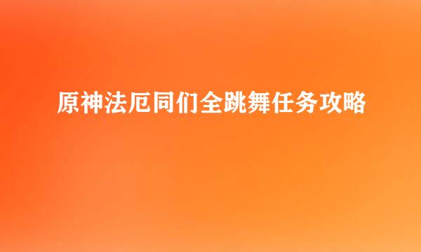 原神法厄同们全跳舞任务攻略