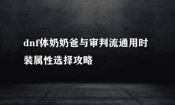 dnf体奶奶爸与审判流通用时装属性选择攻略