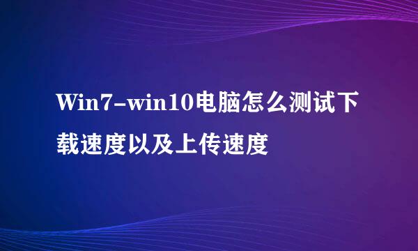 Win7-win10电脑怎么测试下载速度以及上传速度