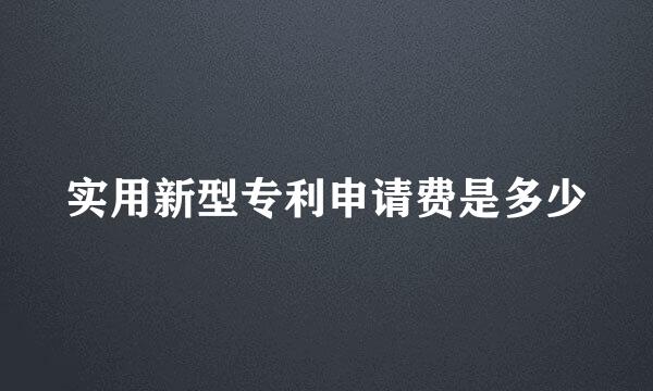 实用新型专利申请费是多少