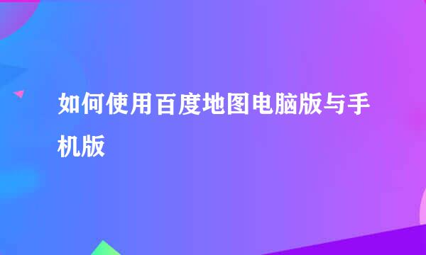 如何使用百度地图电脑版与手机版