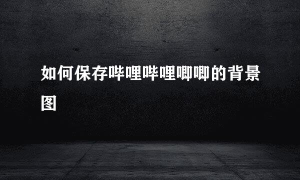 如何保存哔哩哔哩唧唧的背景图