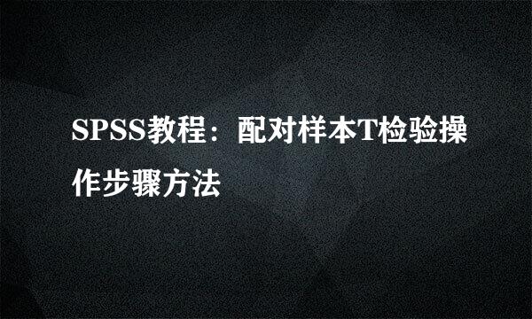 SPSS教程：配对样本T检验操作步骤方法