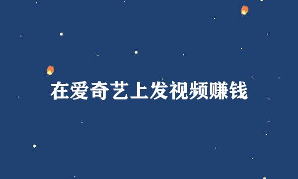 在爱奇艺上发视频赚钱