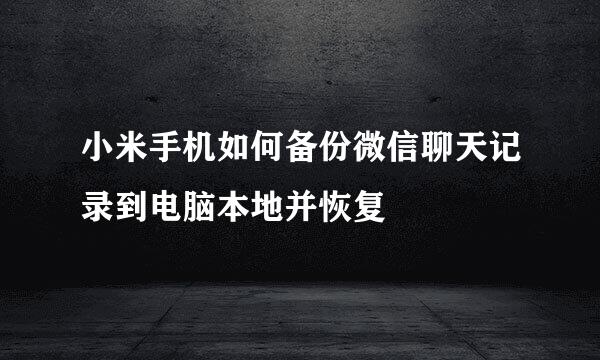 小米手机如何备份微信聊天记录到电脑本地并恢复