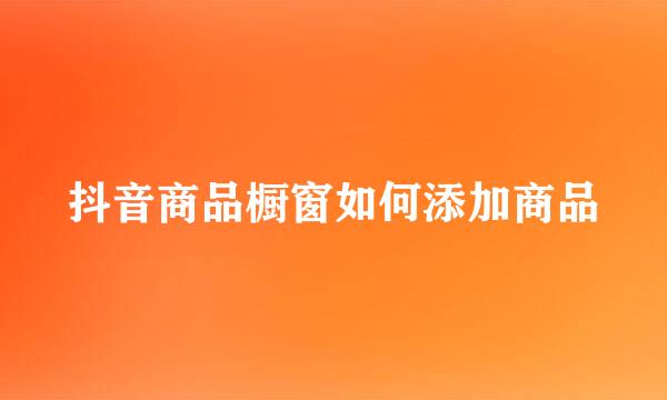 抖音商品橱窗如何添加商品