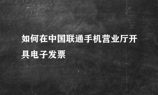 如何在中国联通手机营业厅开具电子发票