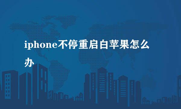 iphone不停重启白苹果怎么办