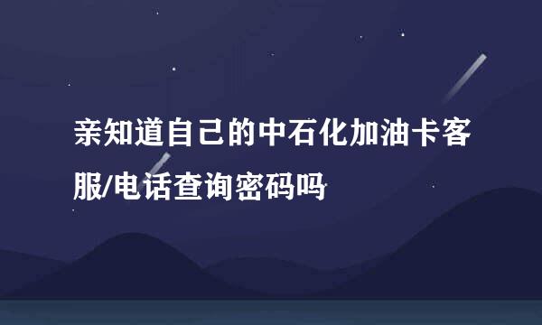亲知道自己的中石化加油卡客服/电话查询密码吗