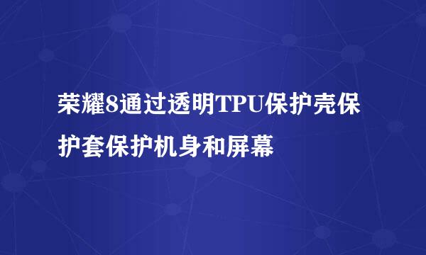 荣耀8通过透明TPU保护壳保护套保护机身和屏幕