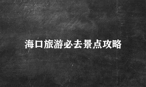 海口旅游必去景点攻略