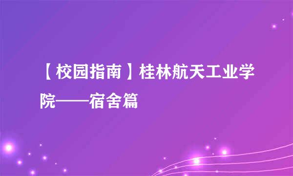 【校园指南】桂林航天工业学院——宿舍篇