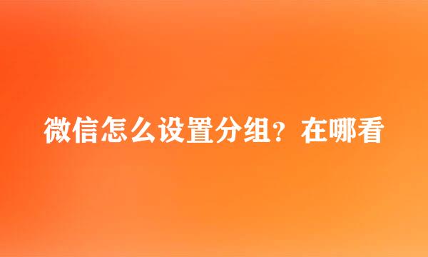 微信怎么设置分组？在哪看