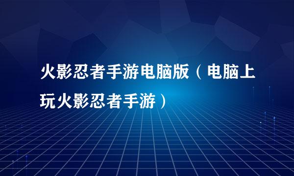 火影忍者手游电脑版（电脑上玩火影忍者手游）