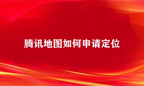 腾讯地图如何申请定位